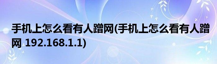 手機(jī)上怎么看有人蹭網(wǎng)(手機(jī)上怎么看有人蹭網(wǎng) 192.168.1.1)