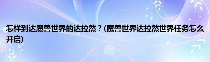 怎樣到達(dá)魔獸世界的達(dá)拉然？(魔獸世界達(dá)拉然世界任務(wù)怎么開啟)