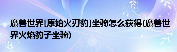 魔獸世界[原始火刃豹]坐騎怎么獲得(魔獸世界火焰豹子坐騎)