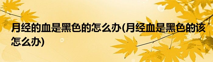 月經(jīng)的血是黑色的怎么辦(月經(jīng)血是黑色的該怎么辦)