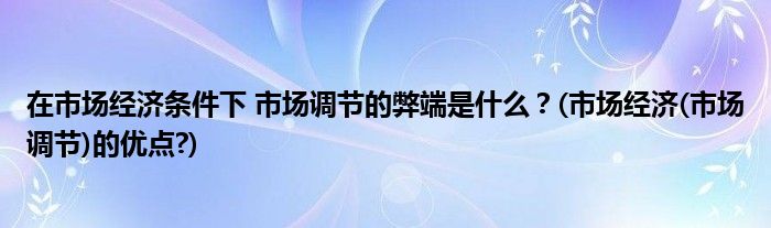 在市場(chǎng)經(jīng)濟(jì)條件下 市場(chǎng)調(diào)節(jié)的弊端是什么？(市場(chǎng)經(jīng)濟(jì)(市場(chǎng)調(diào)節(jié))的優(yōu)點(diǎn)?)