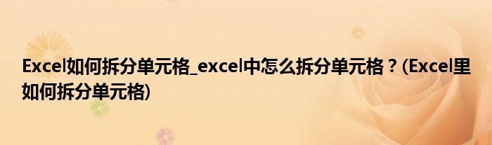 Excel如何拆分單元格_excel中怎么拆分單元格？(Excel里如何拆分單元格)