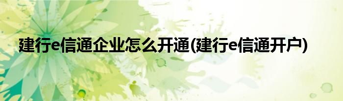 建行e信通企業(yè)怎么開通(建行e信通開戶)