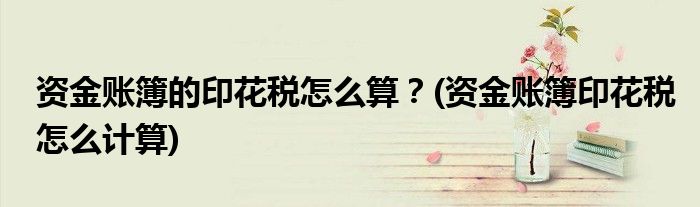 資金賬簿的印花稅怎么算？(資金賬簿印花稅怎么計算)