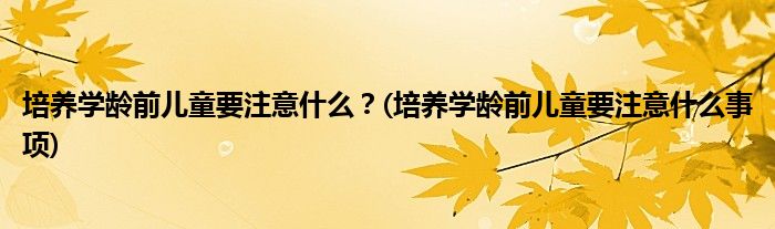 培養(yǎng)學(xué)齡前兒童要注意什么？(培養(yǎng)學(xué)齡前兒童要注意什么事項)