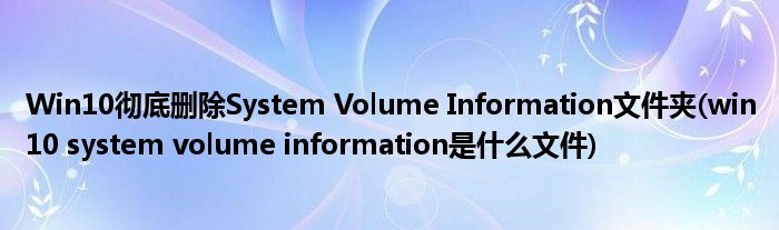 Win10徹底刪除System Volume Information文件夾(win10 system volume information是什么文件)