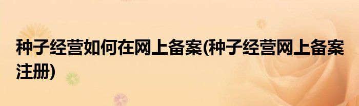 種子經營如何在網上備案(種子經營網上備案 注冊)