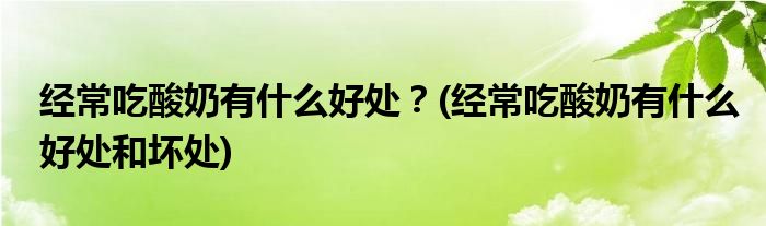 經(jīng)常吃酸奶有什么好處？(經(jīng)常吃酸奶有什么好處和壞處)