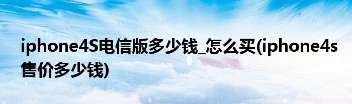 iphone4S電信版多少錢_怎么買(iphone4s售價(jià)多少錢)