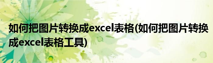 如何把圖片轉(zhuǎn)換成excel表格(如何把圖片轉(zhuǎn)換成excel表格工具)