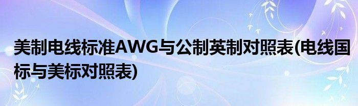 美制電線標準AWG與公制英制對照表(電線國標與美標對照表)