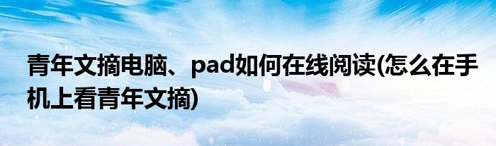 青年文摘電腦、pad如何在線閱讀(怎么在手機(jī)上看青年文摘)