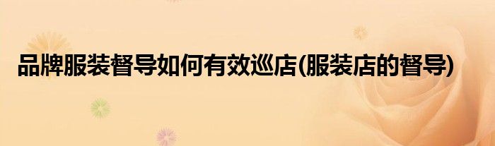 品牌服裝督導(dǎo)如何有效巡店(服裝店的督導(dǎo))