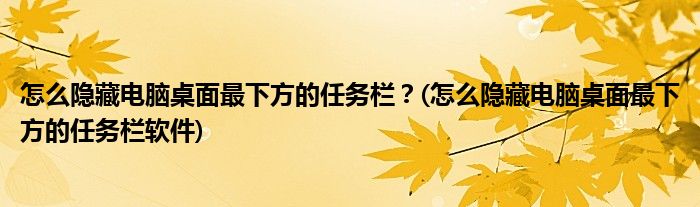 怎么隱藏電腦桌面最下方的任務(wù)欄？(怎么隱藏電腦桌面最下方的任務(wù)欄軟件)