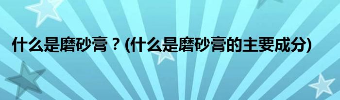 什么是磨砂膏？(什么是磨砂膏的主要成分)