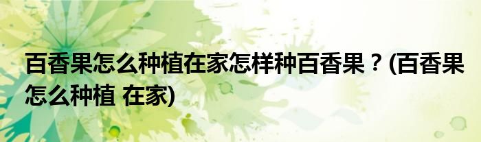 百香果怎么種植在家怎樣種百香果？(百香果怎么種植 在家)