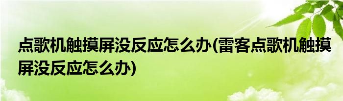點(diǎn)歌機(jī)觸摸屏沒反應(yīng)怎么辦(雷客點(diǎn)歌機(jī)觸摸屏沒反應(yīng)怎么辦)