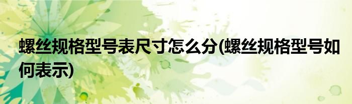螺絲規(guī)格型號表尺寸怎么分(螺絲規(guī)格型號如何表示)