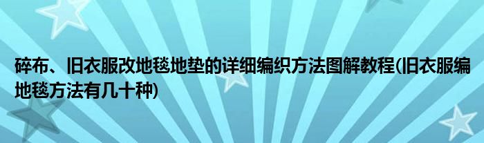 碎布、舊衣服改地毯地墊的詳細編織方法圖解教程(舊衣服編地毯方法有幾十種)