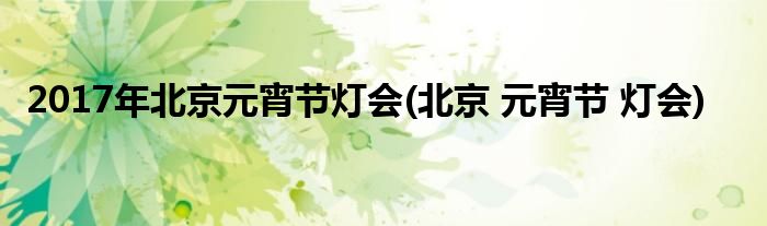 2017年北京元宵節(jié)燈會(北京 元宵節(jié) 燈會)