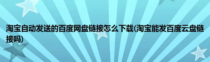 淘寶自動(dòng)發(fā)送的百度網(wǎng)盤鏈接怎么下載(淘寶能發(fā)百度云盤鏈接嗎)