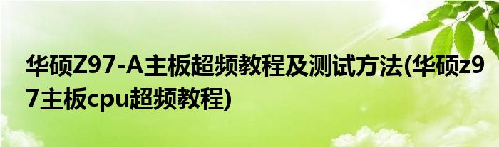 華碩Z97-A主板超頻教程及測試方法(華碩z97主板cpu超頻教程)