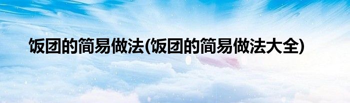 飯團的簡易做法(飯團的簡易做法大全)