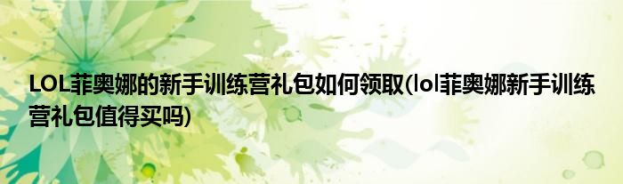 LOL菲奧娜的新手訓(xùn)練營禮包如何領(lǐng)取(lol菲奧娜新手訓(xùn)練營禮包值得買嗎)