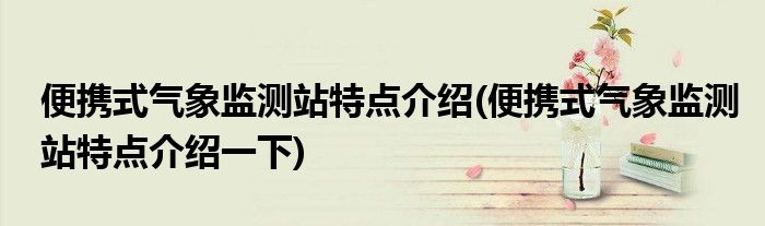 便攜式氣象監(jiān)測站特點(diǎn)介紹(便攜式氣象監(jiān)測站特點(diǎn)介紹一下)