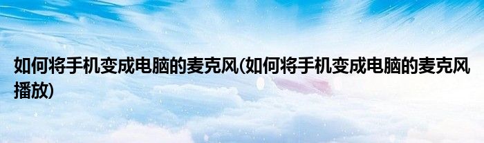 如何將手機變成電腦的麥克風(如何將手機變成電腦的麥克風播放)