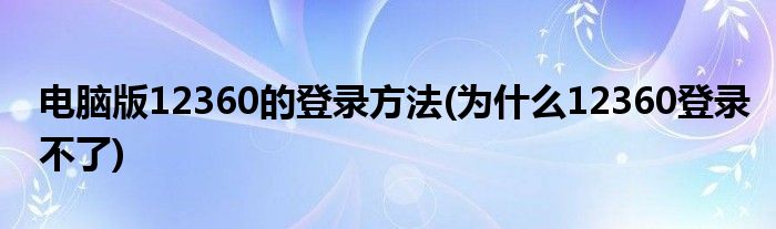 電腦版12360的登錄方法(為什么12360登錄不了)