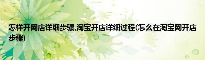 怎樣開網(wǎng)店詳細步驟,淘寶開店詳細過程(怎么在淘寶網(wǎng)開店步驟)