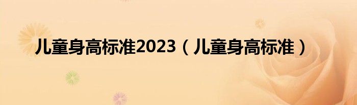 兒童身高標(biāo)準(zhǔn)2023（兒童身高標(biāo)準(zhǔn)）