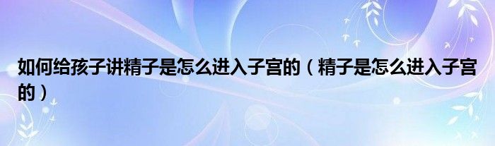 如何給孩子講精子是怎么進(jìn)入子宮的（精子是怎么進(jìn)入子宮的）