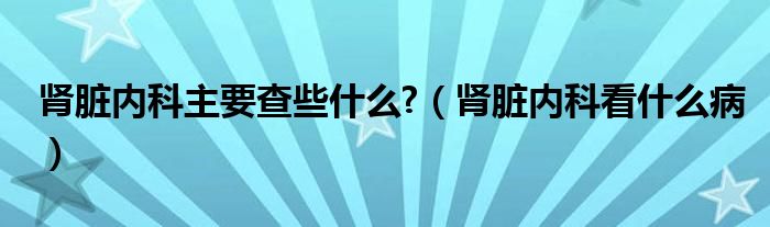 腎臟內科主要查些什么?（腎臟內科看什么?。? /></span>
		<span id=