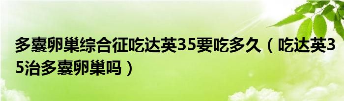 多囊卵巢綜合征吃達(dá)英35要吃多久（吃達(dá)英35治多囊卵巢嗎）