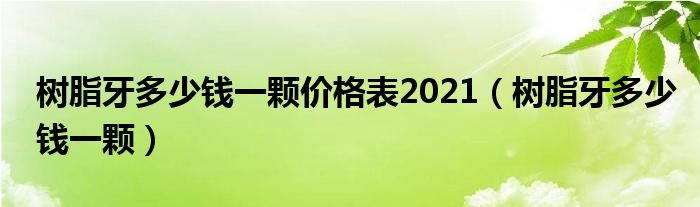 樹脂牙多少錢一顆價(jià)格表2021（樹脂牙多少錢一顆）