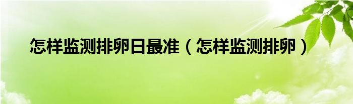 怎樣監(jiān)測排卵日最準(zhǔn)（怎樣監(jiān)測排卵）