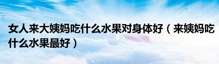 女人來大姨媽吃什么水果對(duì)身體好（來姨媽吃什么水果最好）