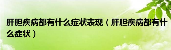 肝膽疾病都有什么癥狀表現(xiàn)（肝膽疾病都有什么癥狀）