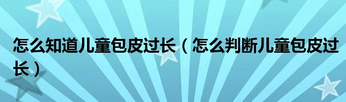 怎么知道兒童包皮過長（怎么判斷兒童包皮過長）