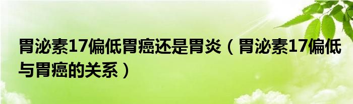 胃泌素17偏低胃癌還是胃炎（胃泌素17偏低與胃癌的關(guān)系）