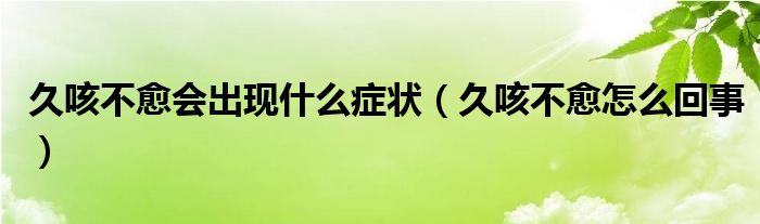 久咳不愈會(huì)出現(xiàn)什么癥狀（久咳不愈怎么回事）