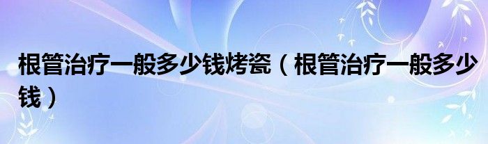 根管治療一般多少錢(qián)烤瓷（根管治療一般多少錢(qián)）