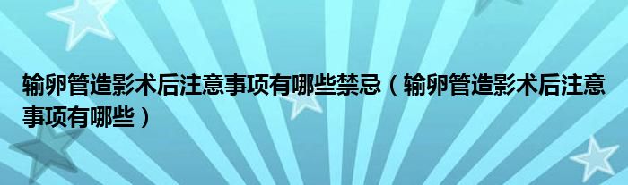 輸卵管造影術(shù)后注意事項有哪些禁忌（輸卵管造影術(shù)后注意事項有哪些）