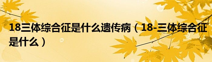 18三體綜合征是什么遺傳?。?8-三體綜合征是什么）