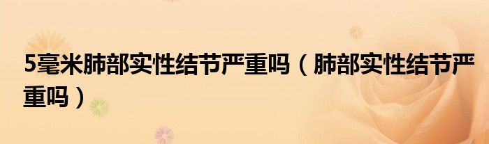 5毫米肺部實(shí)性結(jié)節(jié)嚴(yán)重嗎（肺部實(shí)性結(jié)節(jié)嚴(yán)重嗎）