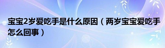 寶寶2歲愛(ài)吃手是什么原因（兩歲寶寶愛(ài)吃手怎么回事）