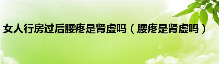 女人行房過(guò)后腰疼是腎虛嗎（腰疼是腎虛嗎）