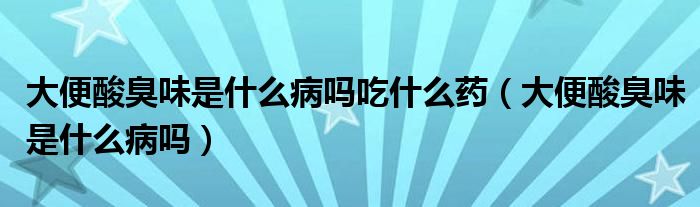 大便酸臭味是什么病嗎吃什么藥（大便酸臭味是什么病嗎）